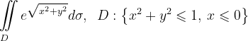 \dpi{120} \underset{D\; \; \; \; }{\iint_{\, }^{\, }}e^{\sqrt{x^{2}+y^{2}}}d\sigma ,\; \; D:\left \{ x^{2}+y^{2} \leqslant 1,\: x\leqslant 0\right \}